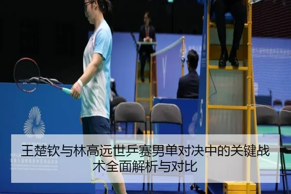 王楚钦与林高远世乒赛男单对决中的关键战术全面解析与对比 | PG GAME